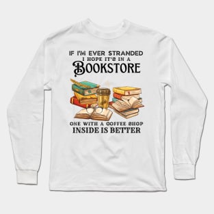 If I’m Ever Stranded I Hope It’s In A Bookstore One With A Coffee Shop Inside Is Better Long Sleeve T-Shirt